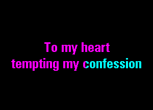 To my heart

tempting my confession