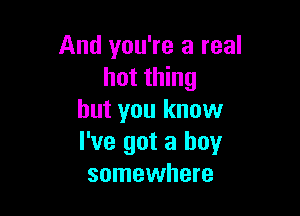 And you're a real
hot thing

but you know
I've got a boy
somewhere