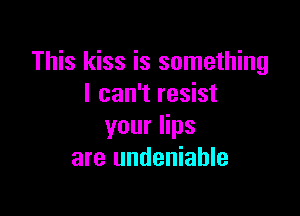 This kiss is something
I can't resist

your lips
are undeniable