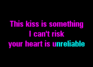 This kiss is something

I can't risk
your heart is unreliable