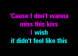 'Cause I don't wanna
miss this kiss

I wish
it didn't feel like this