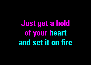 Just get a hold

of your heart
and set it on fire