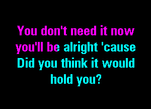 You don't need it now
you'll be alright 'cause

Did you think it would
hold you?