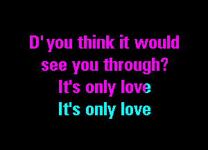 D'you think it would
see you through?

It's only love
It's only love