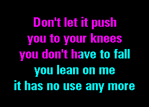 Don't let it push
you to your knees
you don't have to fall
you lean on me
it has no use any more