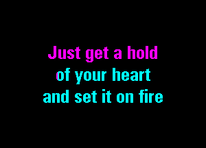 Just get a hold

of your heart
and set it on fire