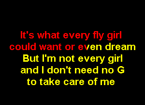 It's what every fly girl
could want or even dream
But I'm not every girl
and I don't need no G
to take care of me