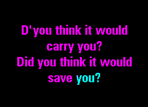 D'you think it would
carry you?

Did you think it would
save you?