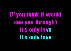 D'you think it would
see you through?

It's only love
It's only love