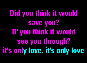 Did you think it would
save you?
D' you think it would
see you through?
it's only love, it's only love