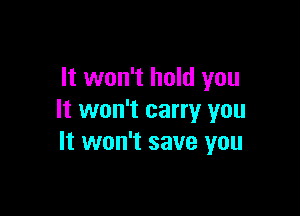 It won't hold you

It won't carry you
It won't save you