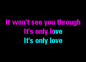 It won't see you through

It's only love
It's only love