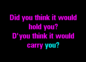 Did you think it would
hold you?

D'you think it would
carry you?