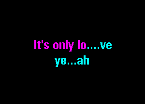 It's only lo....ve

ye...ah