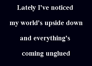 Lately I've noticed
my world's upside down
and everything's

coming unglued