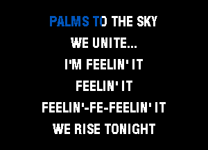 PALMS TO THE SKY
WE UNITE...
I'M FEELIN' IT

FEELIN' IT
FEELIH'-FE-FEELIN' IT
WE RISE TONIGHT
