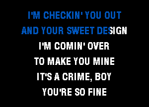 I'M CHECKIN' YOU OUT
AND YOUR SWEET DESIGN
I'M COMIN' OVER
TO MAKE YOU MINE
IT'S A CRIME, BOY
YOU'RE SD FINE