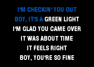 I'M CHECKIN' YOU OUT
BOY, IT'S A GREEN LIGHT
I'M GLAD YOU CAME OVER
IT WAS ABOUT TIME
IT FEELS RIGHT
BOY, YOU'RE SO FINE