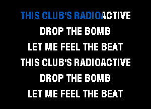 THIS CLUB'S RADIOACTIVE
DROP THE BOMB
LET ME FEEL THE BEAT
THIS CLUB'S RADIOACTIVE
DROP THE BOMB
LET ME FEEL THE BEAT