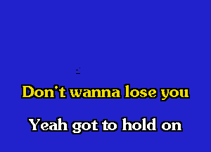 Don't wanna lose you

Yeah got to hold on