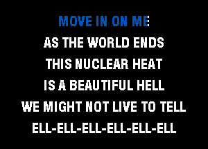 MOVE IN ON ME
AS THE WORLD ENDS
THIS NUCLEAR HEAT
IS A BERUTIFUL HELL
WE MIGHT HOT LIVE TO TELL
ELL-ELL-ELL-ELL-ELL-ELL