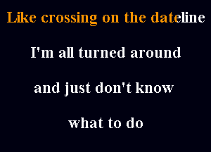Like crossing on the dateline
I'm all turned around
and just don't know

What to do