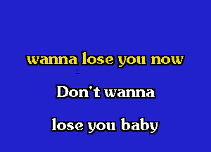 wanna lose you now

Don't wanna

lose you baby