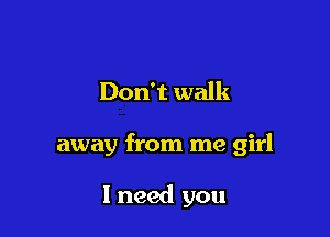 Don't walk

away from me girl

1 need you