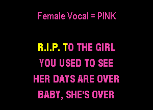 Female Vocal i PINK

R.I.P. TO THE GIRL

YOU USED TO SEE
HER DAYS ARE OVER
BABY, SHE'S OVER