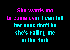 She wants me
to come over I can tell

her eyes don't lie
she's calling me
in the dark