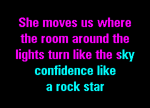 She moves us where
the room around the
lights turn like the sky
confidence like
a rock star