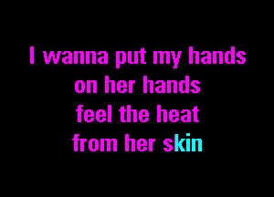 I wanna put my hands
on her hands

feel the heat
from her skin