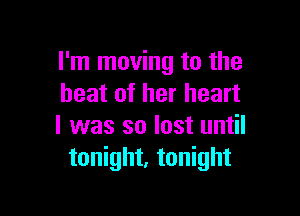 I'm moving to the
heat of her heart

I was so lost until
tonight, tonight