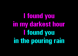 I found you
in my darkest hour

I found you
in the pouring rain