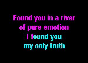 Found you in a river
of pure emotion

I found you
my only truth