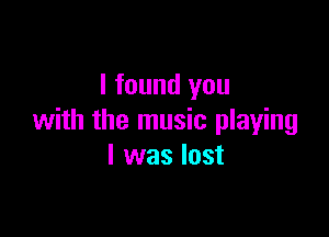 I found you

with the music playing
I was lost