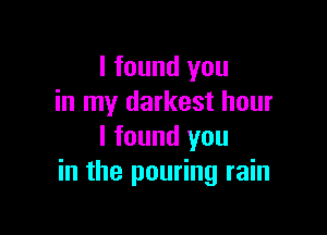 I found you
in my darkest hour

I found you
in the pouring rain