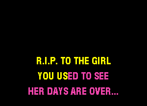 R.I.P. TO THE GIRL
YOU USED TO SEE
HER DAYS ABE OVER...