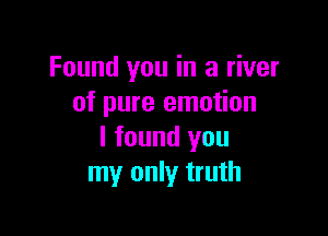 Found you in a river
of pure emotion

I found you
my only truth