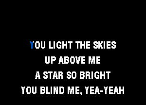 YOU LlGHT THE SKIES

UP ABOVE ME
A STAR SO BRIGHT
YOU BLIND ME, YEA-YEAH