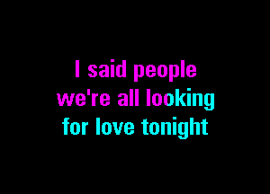 I said people

we're all looking
for love tonight