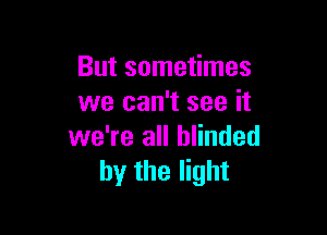 But sometimes
we can't see it

we're all blinded
by the light