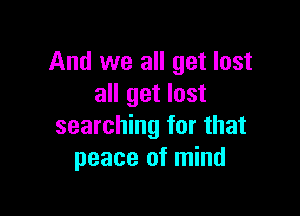 And we all get lost
all get lost

searching for that
peace of mind
