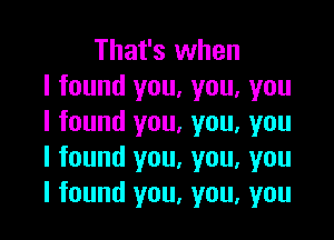 That's when
I found you, you, you

I found you, you, you
I found you. you, you
I found you, you, you