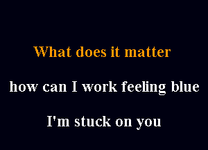 What does it matter

how can I work feeling blue

I'm stuck on you