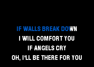 IF IMILLS BREAK DOWN
I WILL COMFORT YOU
IF ANGELS CRY
0H, I'LL BE THERE FOR YOU
