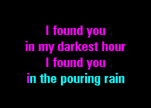I found you
in my darkest hour

I found you
in the pouring rain