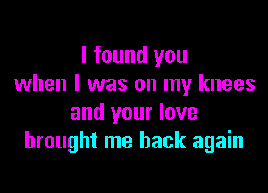 I found you
when l was on my knees

and your love
brought me back again