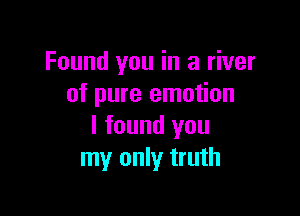 Found you in a river
of pure emotion

I found you
my only truth