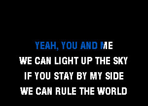 YEAH, YOU MID ME
WE CAN LIGHT UP THE SKY
IF YOU STAY BY MY SIDE
WE CAN RULE THE WORLD